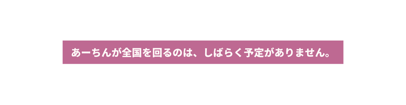 あーちんが全国を回るのは しばらく予定がありません